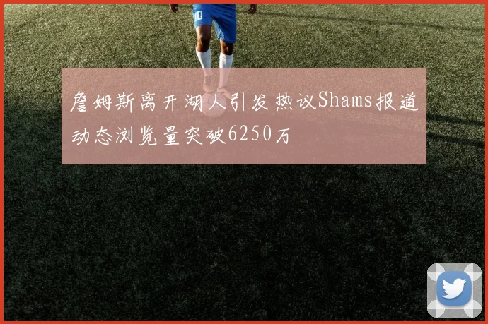 詹姆斯离开湖人引发热议Shams报道动态浏览量突破6250万