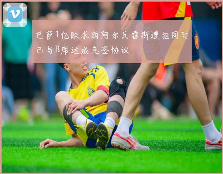 巴萨1亿欧求购阿尔瓦雷斯遭拒同时已与B席达成免签协议