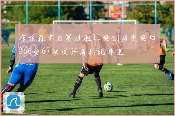 布伦森季后赛连胜11场创历史场均266分67助攻并肩科比库里