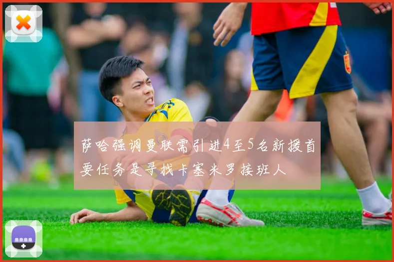 萨哈强调曼联需引进4至5名新援首要任务是寻找卡塞米罗接班人