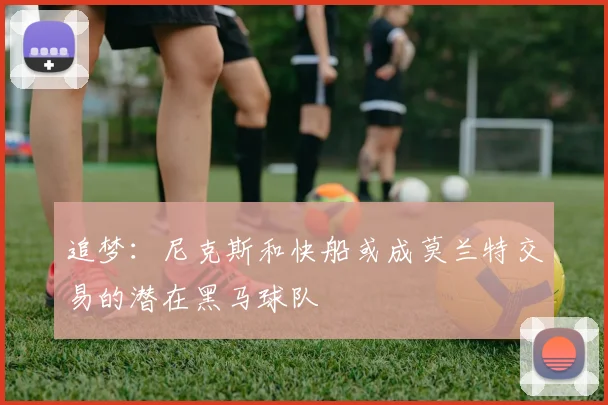 追梦：尼克斯和快船或成莫兰特交易的潜在黑马球队