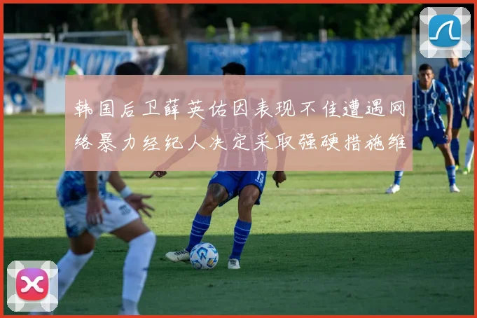 韩国后卫薛英佑因表现不佳遭遇网络暴力经纪人决定采取强硬措施维护权益