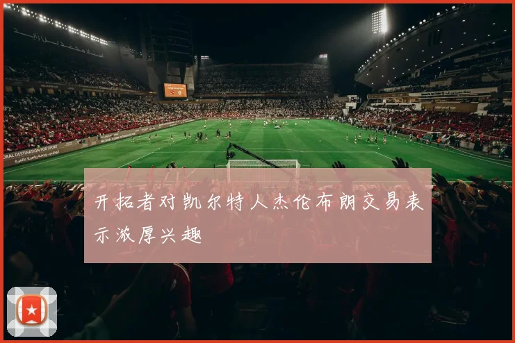 开拓者对凯尔特人杰伦布朗交易表示浓厚兴趣