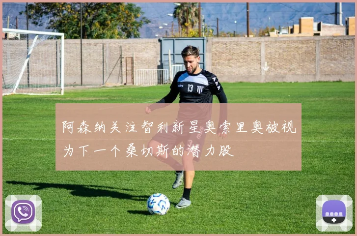 阿森纳关注智利新星奥索里奥被视为下一个桑切斯的潜力股