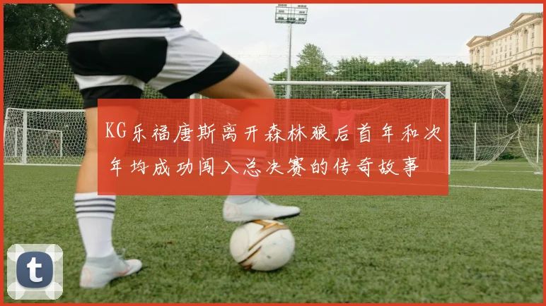 KG乐福唐斯离开森林狼后首年和次年均成功闯入总决赛的传奇故事