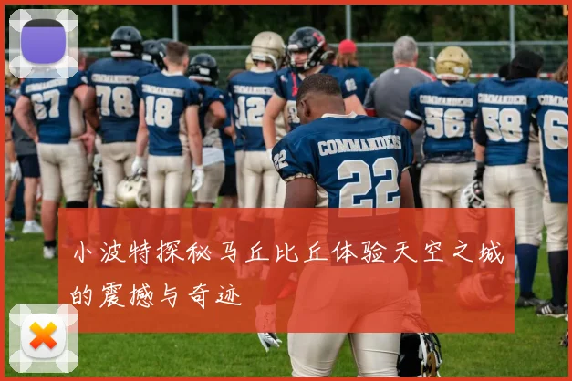 小波特探秘马丘比丘体验天空之城的震撼与奇迹