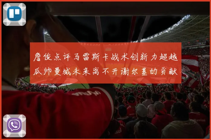 詹俊点评马雷斯卡战术创新力超越瓜帅曼城未来离不开谢尔基的贡献
