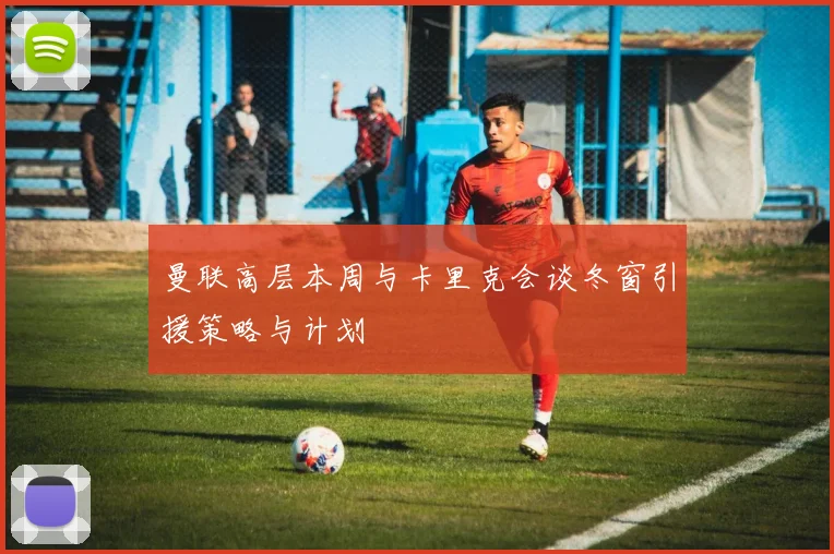 曼联高层本周与卡里克会谈冬窗引援策略与计划