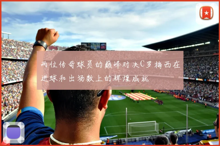 两位传奇球员的巅峰对决C罗梅西在进球和出场数上的辉煌成就