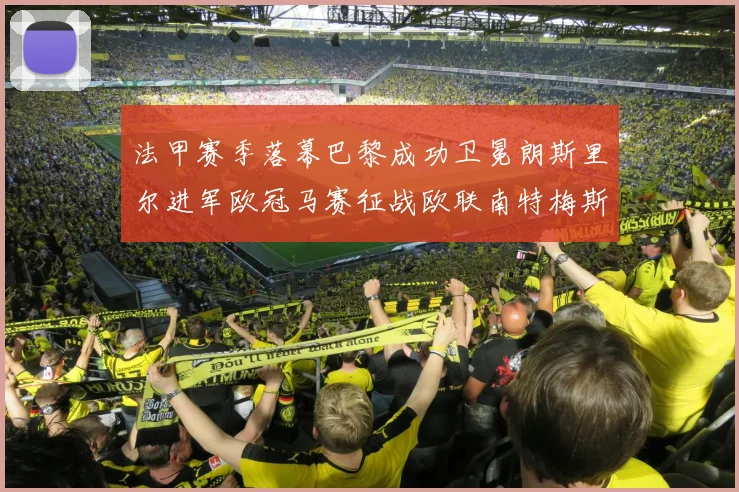 法甲赛季落幕巴黎成功卫冕朗斯里尔进军欧冠马赛征战欧联南特梅斯不幸降级