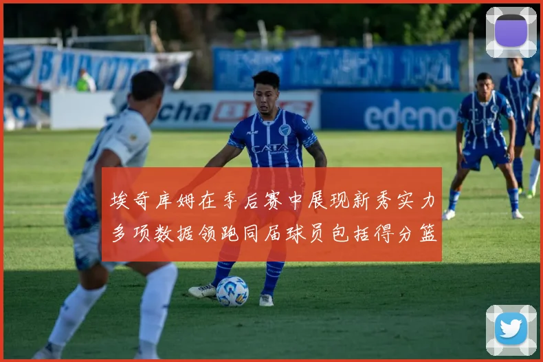 埃奇库姆在季后赛中展现新秀实力多项数据领跑同届球员包括得分篮板助攻抢断三分