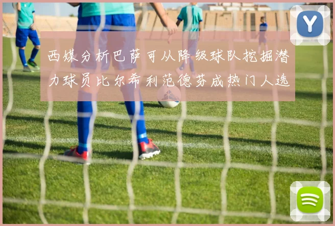 西媒分析巴萨可从降级球队挖掘潜力球员比尔希利范德芬成热门人选