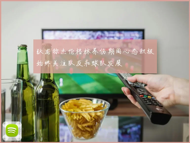 狄龙称杰伦格林养伤期间心态积极始终关注队友和球队发展