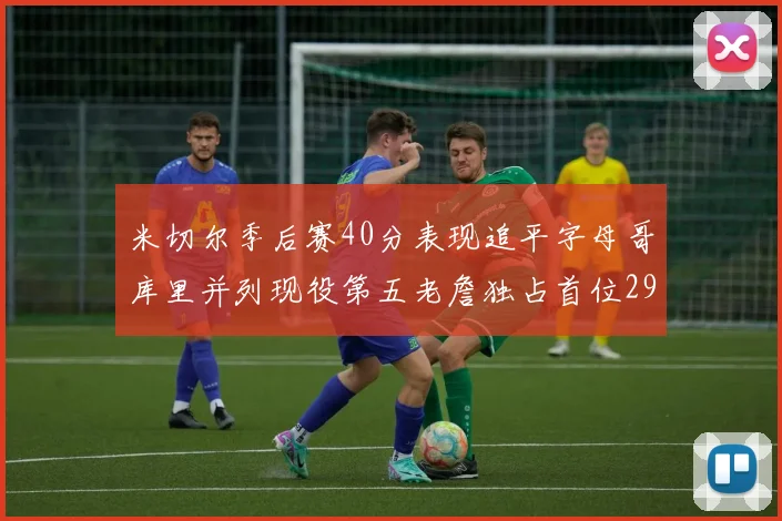 米切尔季后赛40分表现追平字母哥库里并列现役第五老詹独占首位29次记录