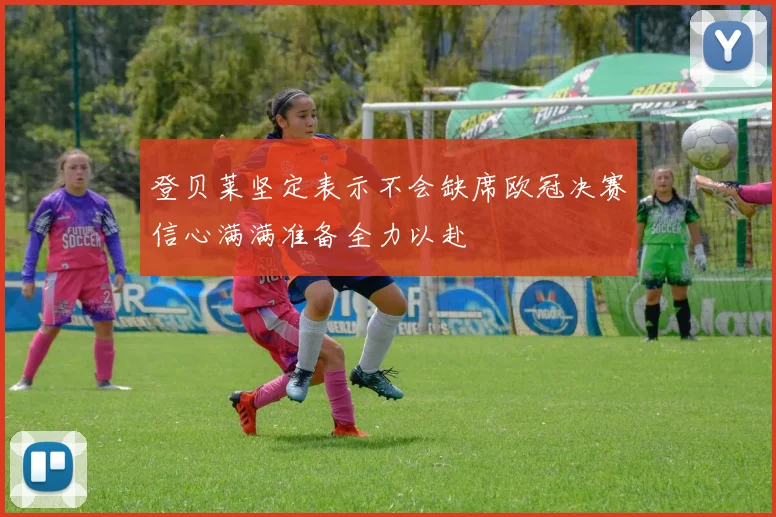 登贝莱坚定表示不会缺席欧冠决赛信心满满准备全力以赴
