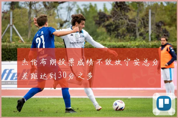 杰伦布朗投票成绩不敌坎宁安总分差距达到30分之多