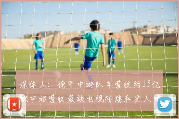 媒体人：德甲中游队年营收约15亿欧中超营收最缺电视转播和卖人