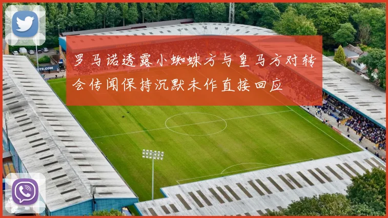 罗马诺透露小蜘蛛方与皇马方对转会传闻保持沉默未作直接回应