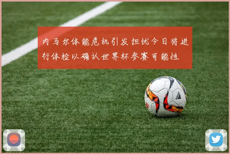 内马尔体能危机引发担忧今日将进行体检以确认世界杯参赛可能性