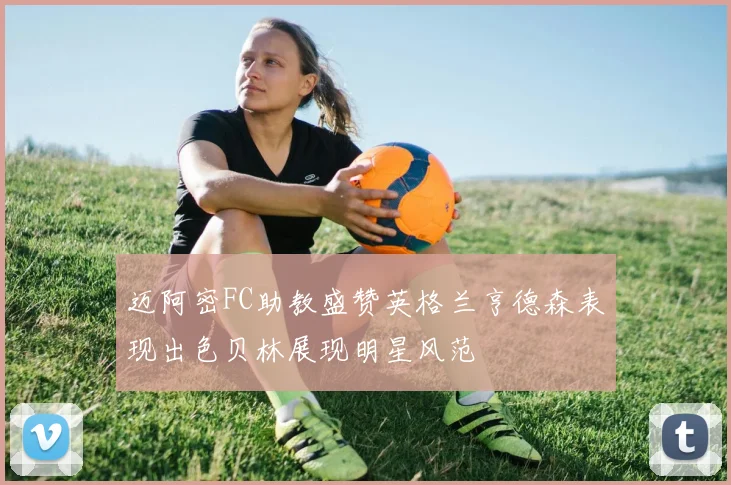 迈阿密FC助教盛赞英格兰亨德森表现出色贝林展现明星风范