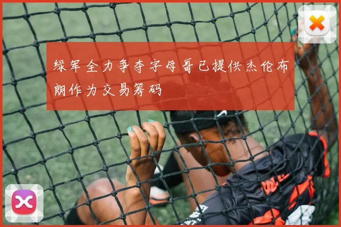 绿军全力争夺字母哥已提供杰伦布朗作为交易筹码