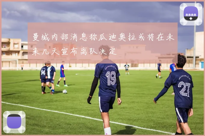 曼城内部消息称瓜迪奥拉或将在未来几天宣布离队决定